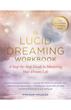 The Lucid Dreaming Workbook: A Step-By-Step Guide to Mastering Your Dream Life - Andrew Holecek