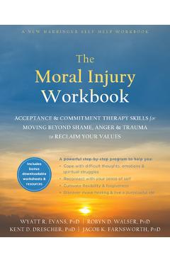 The Moral Injury Workbook: Acceptance and Commitment Therapy Skills for Moving Beyond Shame, Anger, and Trauma to Reclaim Your Values - Wyatt R. Evans