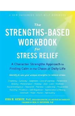 The Strengths-Based Workbook for Stress Relief: A Character Strengths Approach to Finding Calm in the Chaos of Daily Life - Ryan M. Niemiec