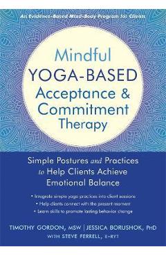 Mindful Yoga-Based Acceptance and Commitment Therapy: Simple Postures and Practices to Help Clients Achieve Emotional Balance - Timothy Gordon