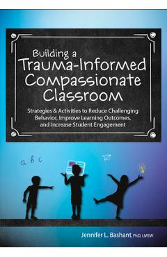Building a Trauma-Informed, Compassionate Classroom: Strategies & Activities to Reduce Challenging Behavior, Improve Learning Outcomes, and Increase S - Jennifer Bashant