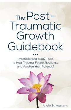 The Post-Traumatic Growth Guidebook: Practical Mind-Body Tools to Heal Trauma, Foster Resilience and Awaken Your Potential - Arielle Schwartz