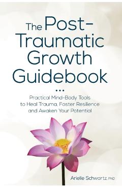 The Post-Traumatic Growth Guidebook: Practical Mind-Body Tools to Heal Trauma, Foster Resilience and Awaken Your Potential - Arielle Schwartz