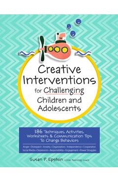 Creative Interventions for Challenging Children & Adolescents: 186 Techniques, Activities, Worksheets & Communication Tips to Change Behaviors - Susan Epstein