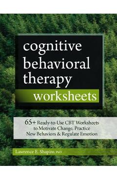 Cognitive Behavioral Therapy Worksheets: 65+ Ready-To-Use CBT Worksheets to Motivate Change, Practice New Behaviors & Regulate Emotion - Lawrence Shapiro