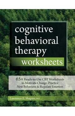 Cognitive Behavioral Therapy Worksheets: 65+ Ready-To-Use CBT Worksheets to Motivate Change, Practice New Behaviors & Regulate Emotion - Lawrence Shapiro