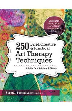 250 Brief, Creative & Practical Art Therapy Techniques: A Guide for Clinicians & Clients - Susan Buchalter