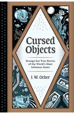 Cursed Objects: Strange But True Stories of the World\'s Most Infamous Items - J. W. Ocker