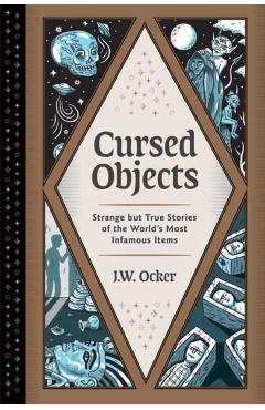 Cursed Objects: Strange But True Stories of the World's Most Infamous Items - J. W. Ocker