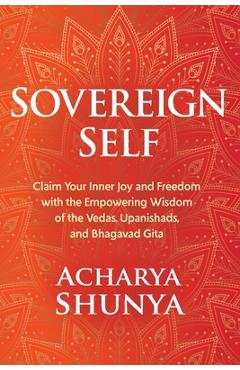 Sovereign Self: Claim Your Inner Joy and Freedom with the Empowering Wisdom of the Vedas, Upanishads, and Bhagavad Gita - Acharya Shunya