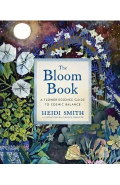 The Bloom Book: A Flower Essence Guide to Cosmic Balance - Heidi Smith