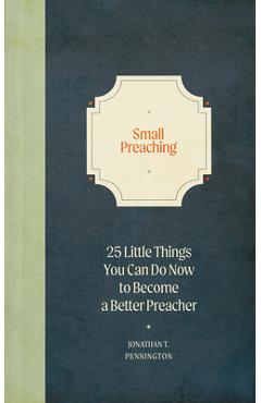 Small Preaching: 25 Little Things You Can Do Now to Make You a Better Preacher - Jonathan T. Pennington