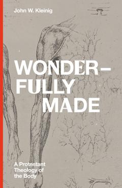 Wonderfully Made: A Protestant Theology of the Body - John W. Kleinig