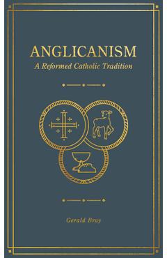 Anglicanism: A Reformed Catholic Tradition - Gerald Bray