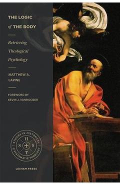 The Logic of the Body: Retrieving Theological Psychology - Matthew A. Lapine