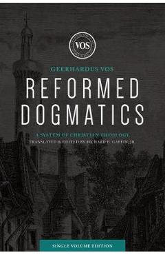 Reformed Dogmatics (Single Volume Edition): A System of Christian Theology - Geerhardus J. Vos