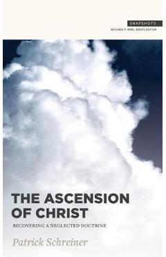 The Ascension of Christ: Recovering a Neglected Doctrine - Patrick Schreiner