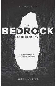 The Bedrock of Christianity: The Unalterable Facts of Jesus\' Death and Resurrection - Justin Bass
