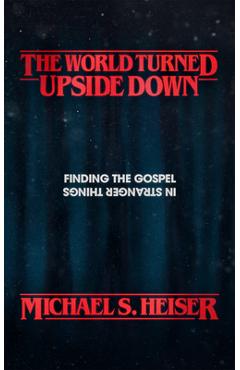 The World Turned Upside Down: Finding the Gospel in Stranger Things - Michael S. Heiser