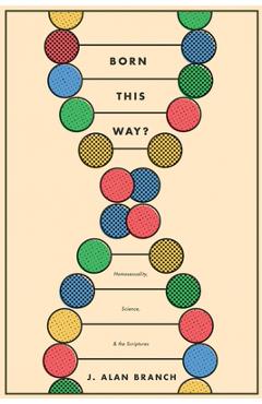 Born This Way?: Homosexuality, Science, and the Scriptures - J. Alan Branch
