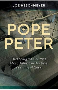 Pope Peter: Defending the Church\'s Most Distinctive Doctrine in a Time of Crisis - Joe Heschmeyer