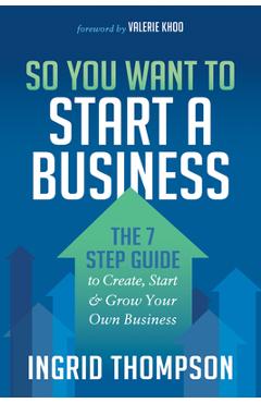 So You Want to Start a Business: The 7 Step Guide to Create, Start and Grow Your Own Business - Ingrid Thompson