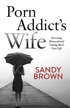 Porn Addict\'s Wife: Surviving Betrayal and Taking Back Your Life - Sandy Brown