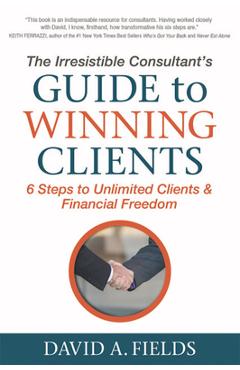 The Irresistible Consultant's Guide to Winning Clients: 6 Steps to Unlimited Clients & Financial Freedom - David A. Fields