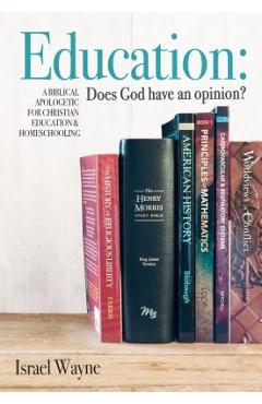 Education: Does God Have an Opinion?: A Biblical Apologetic for Christian Education & Homeschooling - Israel Wayne