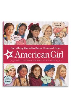Everything I Need to Know I Learned from American Girl: Timeless Advice for Girls of All Ages - American Girl Editors