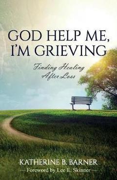God Help Me, I\'m Grieving: Finding Healing After Loss - Katherine B. Barner