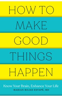 How to Make Good Things Happen: Know Your Brain, Enhance Your Life - Marian Rojas Estape