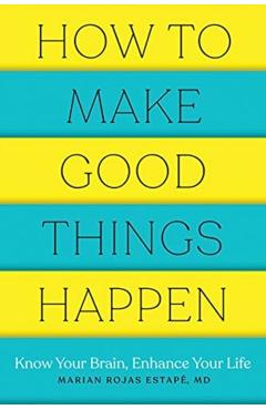How to Make Good Things Happen: Know Your Brain, Enhance Your Life - Marian Rojas Estape