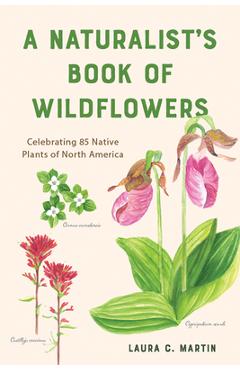 A Naturalist\'s Book of Wildflowers: Celebrating 85 Native Plants in North America - Laura C. Martin