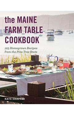 The Maine Farm Table Cookbook: 125 Home-Grown Recipes from the Pine Tree State - Kate Shaffer
