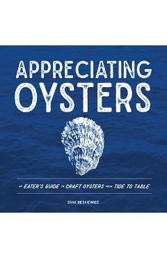 Appreciating Oysters: An Eater\'s Guide to Craft Oysters from Tide to Table - Dana Deskiewicz
