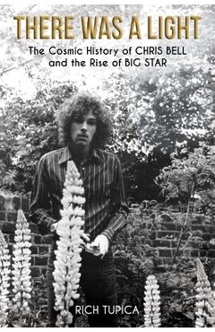 There Was a Light: The Cosmic History of Chris Bell and the Rise of Big Star - Rich Tupica