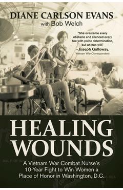 Healing Wounds: A Vietnam War Combat Nurse\'s 10-Year Fight to Win Women a Place of Honor in Washington, D.C. - Diane Carlson Evans