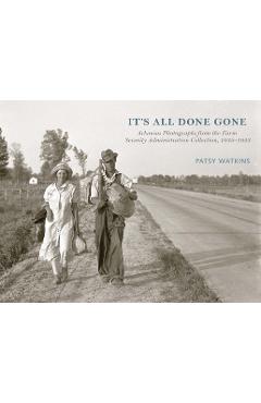 It\'s All Done Gone: Arkansas Photographs from the Farm Security Administration Collection, 1935-1943 - Patsy Watkins