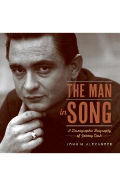 The man in song: a discographic biography of johnny cash - john m. alexander