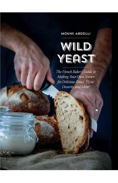 Wild Yeast: The French Baker\'s Guide to Making Your Own Starter for Delicious Bread, Pizza, Desserts, and More! - Mouni Abdelli