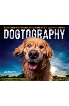 Dogtography: A Knock-Your-Socks-Off Guide to Capturing the Best Dog Photos on Earth - Kaylee Greer