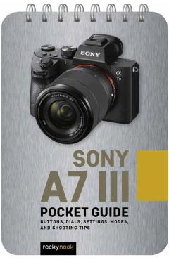 Sony A7 III: Pocket Guide: Buttons, Dials, Settings, Modes, and Shooting Tips - Rocky Nook