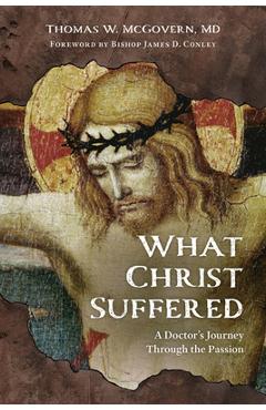 What Christ Suffered: A Doctor\'s Journey Through the Passion - Thomas W. Mcgovern