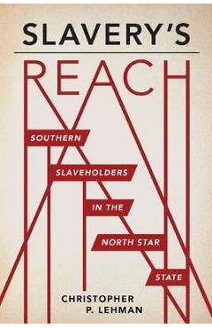 Slavery\'s Reach: Southern Slaveholders in the North Star State - Christopher P. Lehman