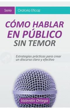 C�mo Hablar en P�blico Sin Temor: Estrategias pr�cticas para crear un discurso claro y efectivo - Valent�n Ortega