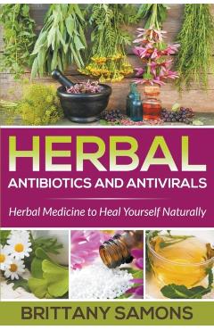 Herbal Antibiotics and Antivirals: Herbal Medicine to Heal Yourself Naturally - Brittany Samons