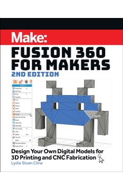 Fusion 360 for Makers: Design Your Own Digital Models for 3D Printing and Cnc Fabrication - Lydia Sloan Cline