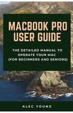 MacBook Pro User Guide: The Detailed Manual to Operate Your Mac (For Beginners and Seniors) - Alec Young