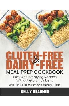 Gluten-Free & Dairy-Free Meal Prep Cookbook: Easy and Satisfying Recipes without Gluten or Dairy Save Time, Lose Weight and Improve Health 30-Day Meal - Kelly Hearner